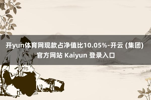 开yun体育网现款占净值比10.05%-开云 (集团) 官方网站 Kaiyun 登录入口