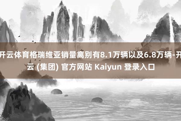 开云体育格瑞维亚销量离别有8.1万辆以及6.8万辆-开云 (集团) 官方网站 Kaiyun 登录入口