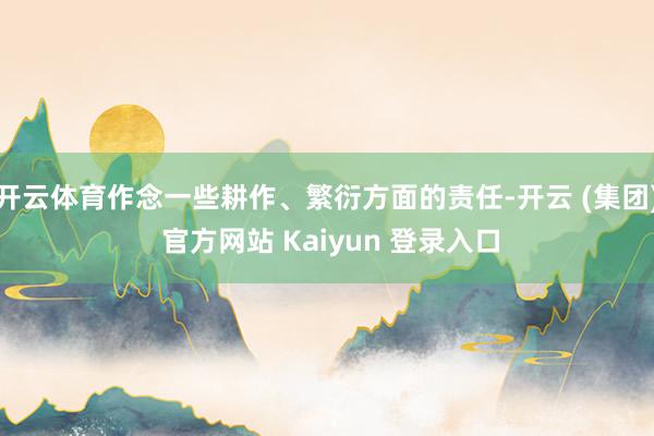 开云体育作念一些耕作、繁衍方面的责任-开云 (集团) 官方网站 Kaiyun 登录入口