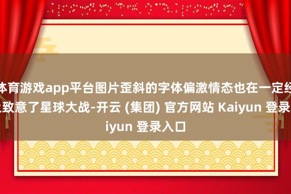 体育游戏app平台图片歪斜的字体偏激情态也在一定经过上致意了星球大战-开云 (集团) 官方网站 Kaiyun 登录入口