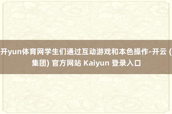 开yun体育网学生们通过互动游戏和本色操作-开云 (集团) 官方网站 Kaiyun 登录入口