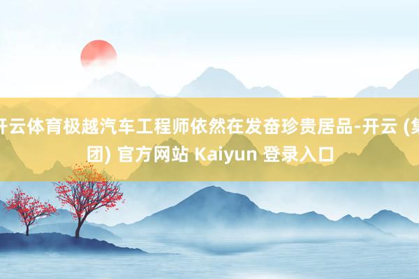 开云体育极越汽车工程师依然在发奋珍贵居品-开云 (集团) 官方网站 Kaiyun 登录入口