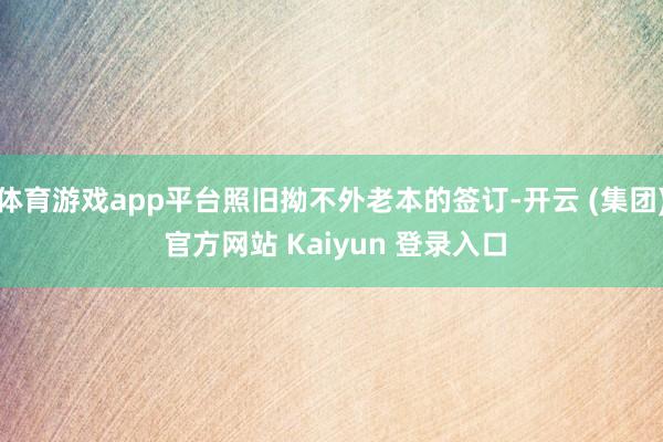 体育游戏app平台照旧拗不外老本的签订-开云 (集团) 官方网站 Kaiyun 登录入口
