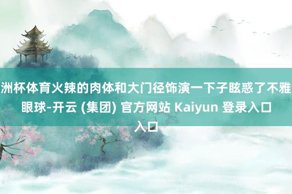 欧洲杯体育火辣的肉体和大门径饰演一下子眩惑了不雅众眼球-开云 (集团) 官方网站 Kaiyun 登录入口