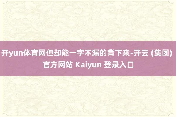 开yun体育网但却能一字不漏的背下来-开云 (集团) 官方网站 Kaiyun 登录入口