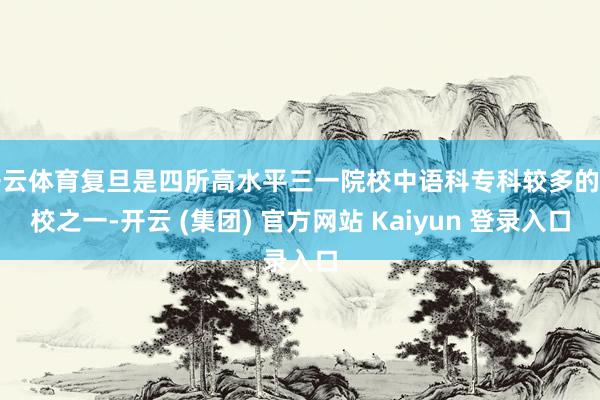 开云体育复旦是四所高水平三一院校中语科专科较多的高校之一-开云 (集团) 官方网站 Kaiyun 登录入口