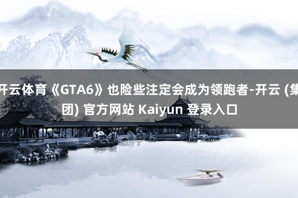开云体育《GTA6》也险些注定会成为领跑者-开云 (集团) 官方网站 Kaiyun 登录入口