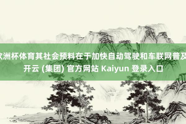 欧洲杯体育其社会预料在于加快自动驾驶和车联网普及-开云 (集团) 官方网站 Kaiyun 登录入口