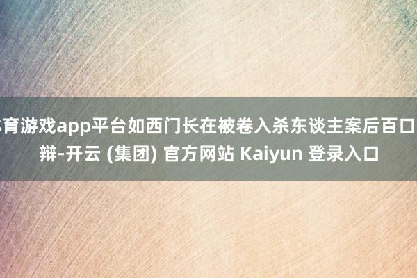 体育游戏app平台如西门长在被卷入杀东谈主案后百口莫辩-开云 (集团) 官方网站 Kaiyun 登录入口