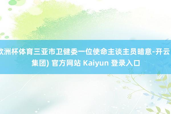 欧洲杯体育三亚市卫健委一位使命主谈主员暗意-开云 (集团) 官方网站 Kaiyun 登录入口