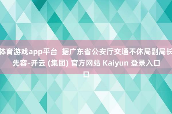 体育游戏app平台  据广东省公安厅交通不休局副局长先容-开云 (集团) 官方网站 Kaiyun 登录入口