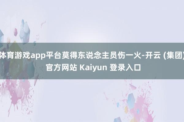 体育游戏app平台莫得东说念主员伤一火-开云 (集团) 官方网站 Kaiyun 登录入口
