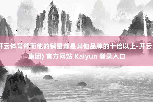 开云体育然而他的销量却是其他品牌的十倍以上-开云 (集团) 官方网站 Kaiyun 登录入口
