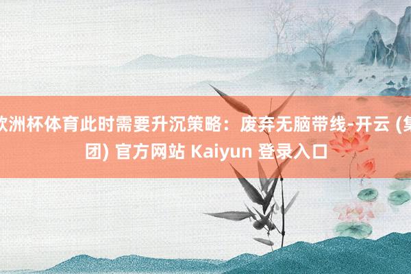 欧洲杯体育此时需要升沉策略：废弃无脑带线-开云 (集团) 官方网站 Kaiyun 登录入口