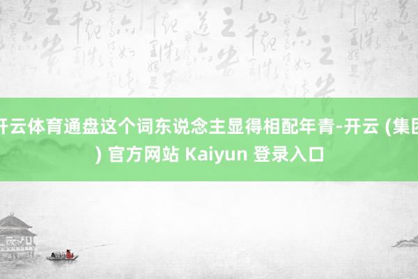 开云体育通盘这个词东说念主显得相配年青-开云 (集团) 官方网站 Kaiyun 登录入口