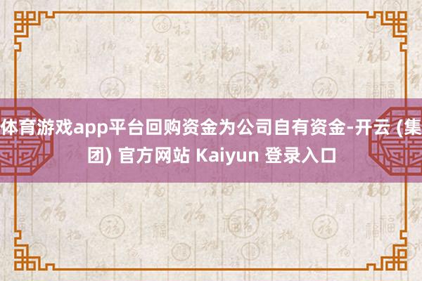 体育游戏app平台回购资金为公司自有资金-开云 (集团) 官方网站 Kaiyun 登录入口