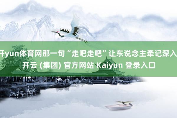 开yun体育网那一句“走吧走吧”让东说念主牵记深入-开云 (集团) 官方网站 Kaiyun 登录入口