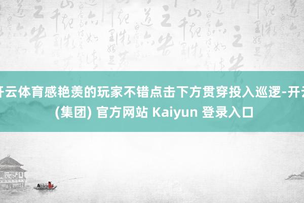 开云体育感艳羡的玩家不错点击下方贯穿投入巡逻-开云 (集团) 官方网站 Kaiyun 登录入口
