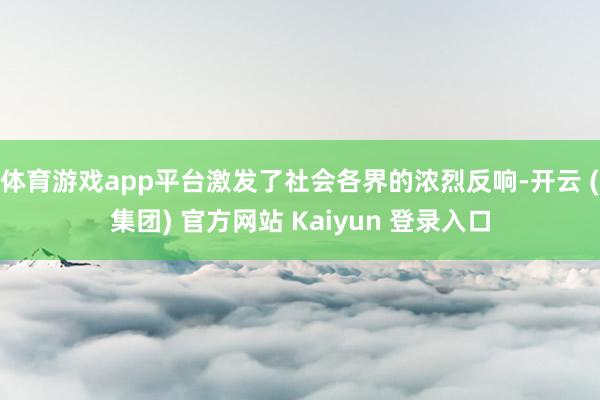 体育游戏app平台激发了社会各界的浓烈反响-开云 (集团) 官方网站 Kaiyun 登录入口