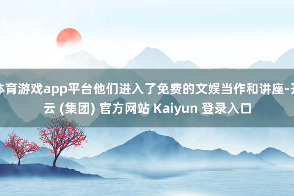 体育游戏app平台他们进入了免费的文娱当作和讲座-开云 (集团) 官方网站 Kaiyun 登录入口