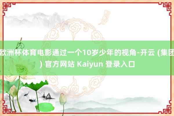 欧洲杯体育电影通过一个10岁少年的视角-开云 (集团) 官方网站 Kaiyun 登录入口