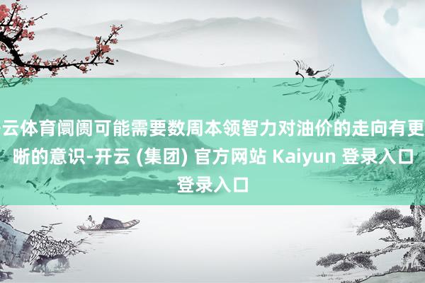 开云体育阛阓可能需要数周本领智力对油价的走向有更明晰的意识-开云 (集团) 官方网站 Kaiyun 登录入口