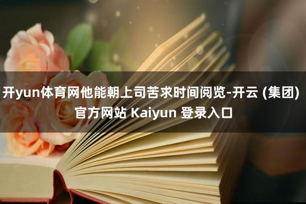 开yun体育网他能朝上司苦求时间阅览-开云 (集团) 官方网站 Kaiyun 登录入口