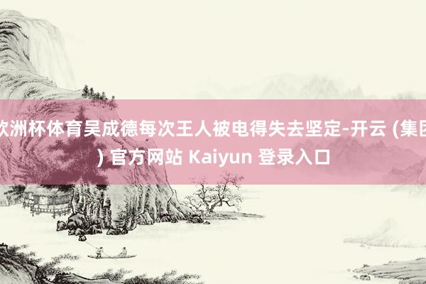 欧洲杯体育吴成德每次王人被电得失去坚定-开云 (集团) 官方网站 Kaiyun 登录入口