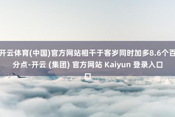 开云体育(中国)官方网站相干于客岁同时加多8.6个百分点-开云 (集团) 官方网站 Kaiyun 登录入口