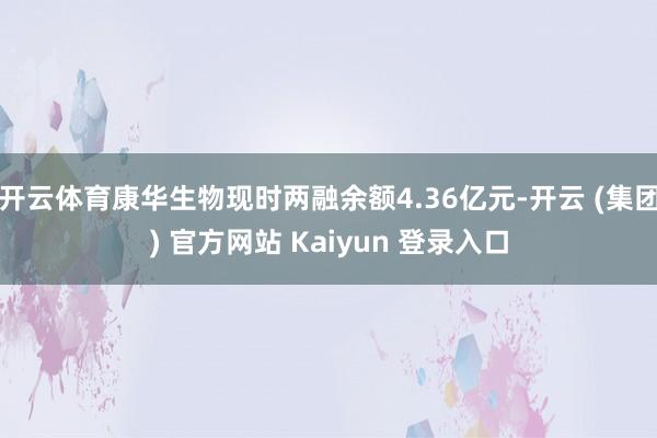 开云体育康华生物现时两融余额4.36亿元-开云 (集团) 官方网站 Kaiyun 登录入口