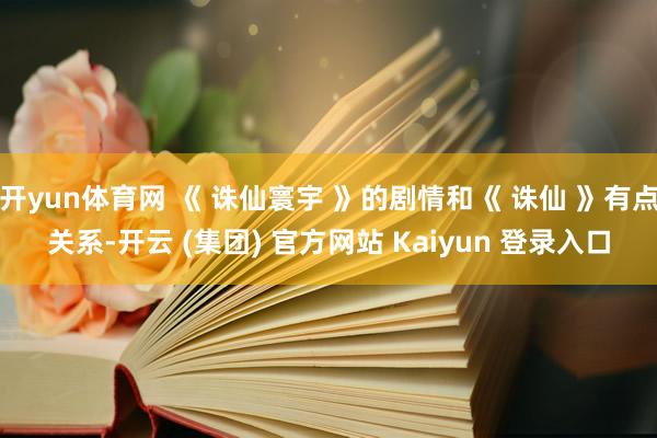 开yun体育网 《 诛仙寰宇 》的剧情和《 诛仙 》有点关系-开云 (集团) 官方网站 Kaiyun 登录入口