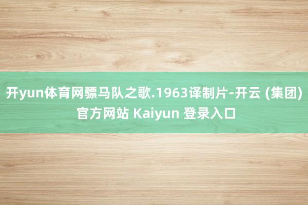 开yun体育网骠马队之歌.1963译制片-开云 (集团) 官方网站 Kaiyun 登录入口