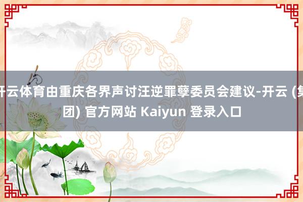 开云体育由重庆各界声讨汪逆罪孽委员会建议-开云 (集团) 官方网站 Kaiyun 登录入口