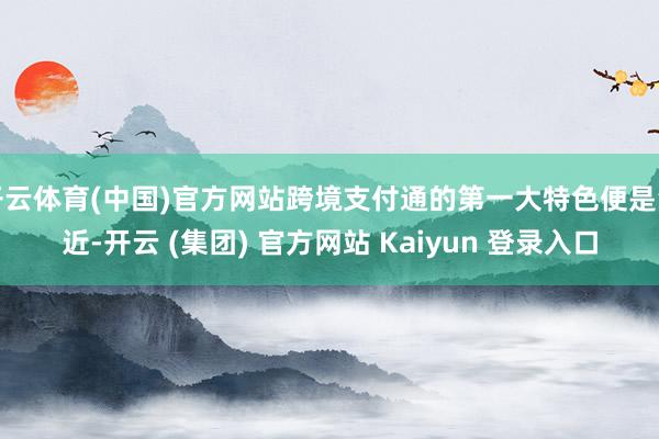 开云体育(中国)官方网站跨境支付通的第一大特色便是浅近-开云 (集团) 官方网站 Kaiyun 登录入口