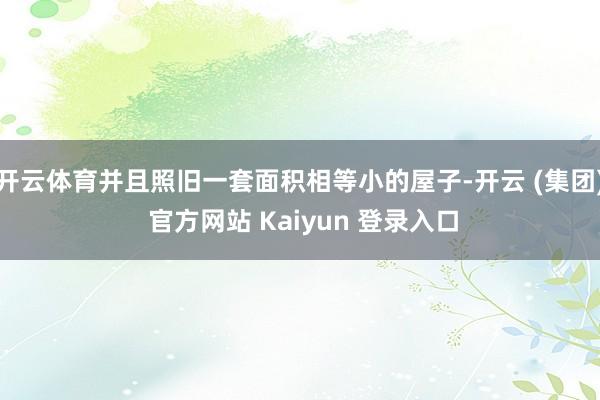 开云体育并且照旧一套面积相等小的屋子-开云 (集团) 官方网站 Kaiyun 登录入口