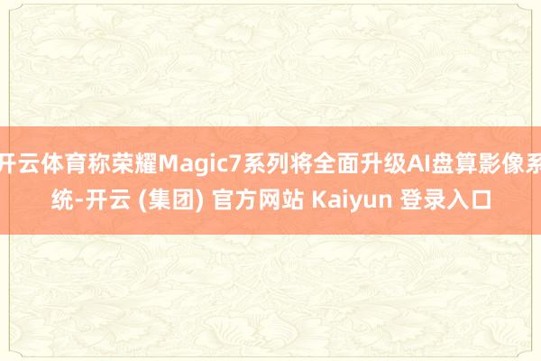 开云体育称荣耀Magic7系列将全面升级AI盘算影像系统-开云 (集团) 官方网站 Kaiyun 登录入口