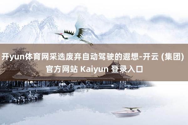 开yun体育网采选废弃自动驾驶的遐想-开云 (集团) 官方网站 Kaiyun 登录入口