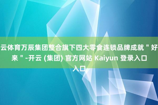 开云体育万辰集团整合旗下四大零食连锁品牌成就＂好思来＂-开云 (集团) 官方网站 Kaiyun 登录入口
