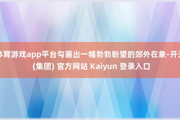 体育游戏app平台勾画出一幅勃勃盼望的郊外在象-开云 (集团) 官方网站 Kaiyun 登录入口