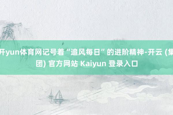 开yun体育网记号着“追风每日”的进阶精神-开云 (集团) 官方网站 Kaiyun 登录入口
