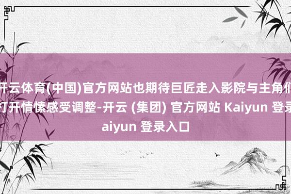 开云体育(中国)官方网站也期待巨匠走入影院与主角们一同打开情愫感受调整-开云 (集团) 官方网站 Kaiyun 登录入口