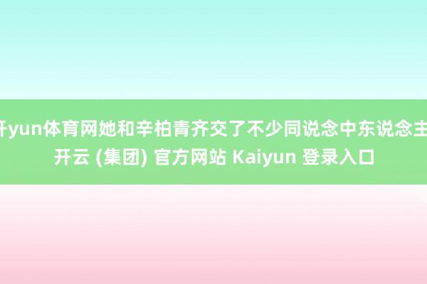 开yun体育网她和辛柏青齐交了不少同说念中东说念主-开云 (集团) 官方网站 Kaiyun 登录入口