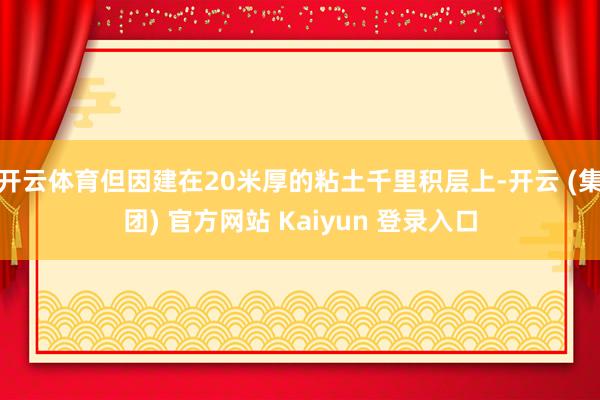开云体育但因建在20米厚的粘土千里积层上-开云 (集团) 官方网站 Kaiyun 登录入口