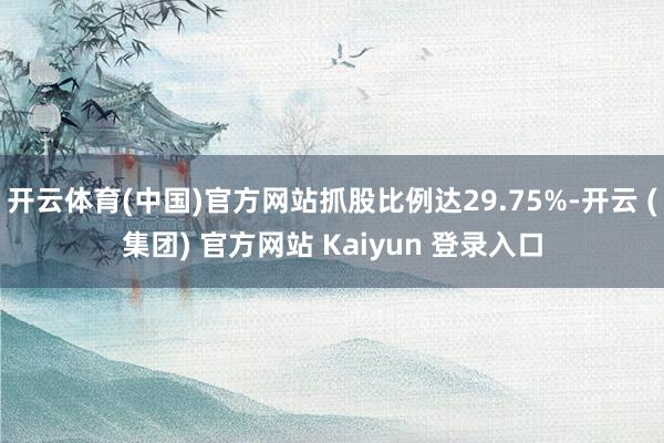 开云体育(中国)官方网站抓股比例达29.75%-开云 (集团) 官方网站 Kaiyun 登录入口