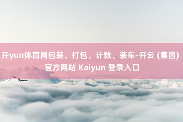 开yun体育网包装、打包、计数、装车-开云 (集团) 官方网站 Kaiyun 登录入口