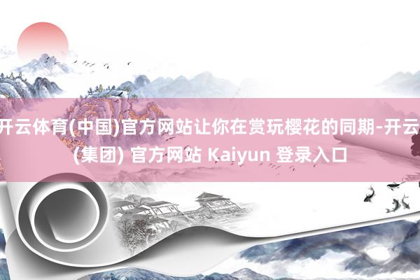 开云体育(中国)官方网站让你在赏玩樱花的同期-开云 (集团) 官方网站 Kaiyun 登录入口