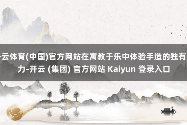 开云体育(中国)官方网站在寓教于乐中体验手造的独有魔力-开云 (集团) 官方网站 Kaiyun 登录入口