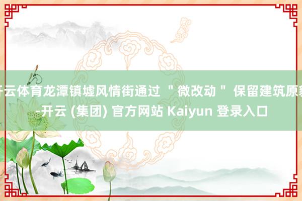 开云体育龙潭镇墟风情街通过 ＂微改动＂ 保留建筑原貌-开云 (集团) 官方网站 Kaiyun 登录入口
