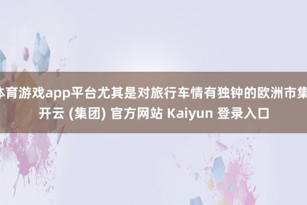 体育游戏app平台尤其是对旅行车情有独钟的欧洲市集-开云 (集团) 官方网站 Kaiyun 登录入口