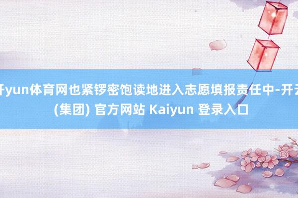 开yun体育网也紧锣密饱读地进入志愿填报责任中-开云 (集团) 官方网站 Kaiyun 登录入口